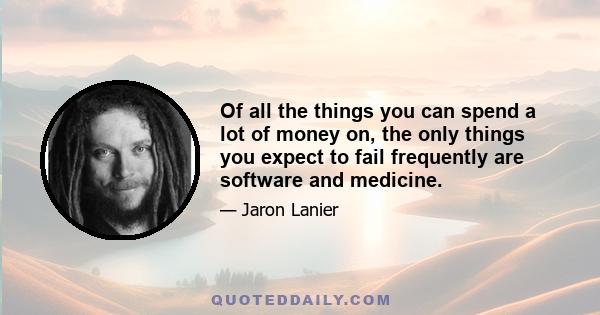 Of all the things you can spend a lot of money on, the only things you expect to fail frequently are software and medicine.