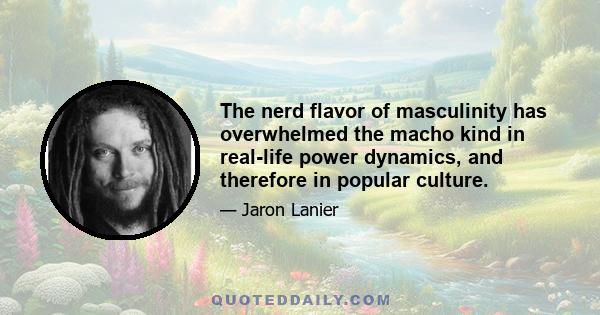 The nerd flavor of masculinity has overwhelmed the macho kind in real-life power dynamics, and therefore in popular culture.