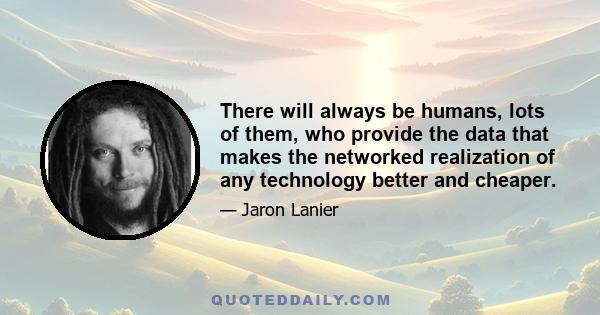 There will always be humans, lots of them, who provide the data that makes the networked realization of any technology better and cheaper.