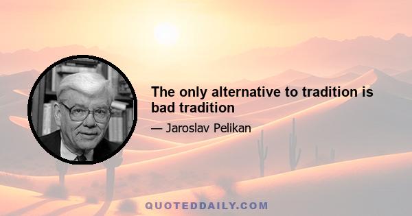 The only alternative to tradition is bad tradition