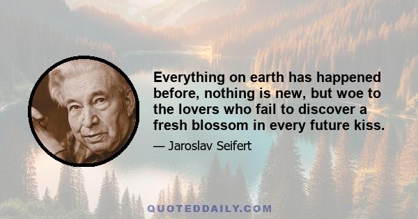 Everything on earth has happened before, nothing is new, but woe to the lovers who fail to discover a fresh blossom in every future kiss.