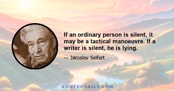 If an ordinary person is silent, it may be a tactical manoeuvre. If a writer is silent, he is lying.