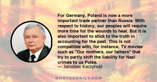 For Germany, Poland is now a more important trade partner than Russia. With respect to history, our peoples will require more time for the wounds to heal. But it is also important to stick to the truth in accounting for 