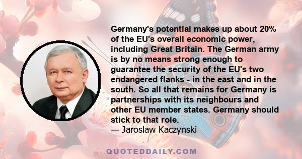 Germany's potential makes up about 20% of the EU's overall economic power, including Great Britain. The German army is by no means strong enough to guarantee the security of the EU's two endangered flanks - in the east