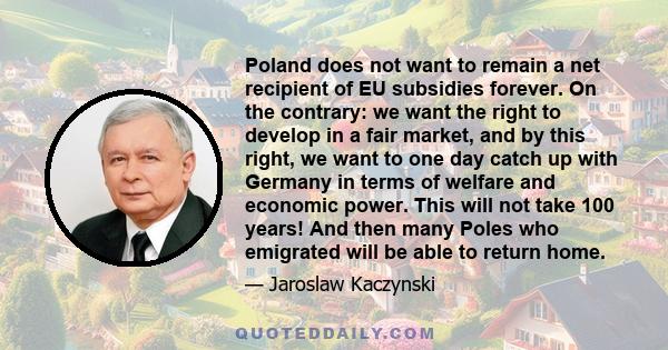 Poland does not want to remain a net recipient of EU subsidies forever. On the contrary: we want the right to develop in a fair market, and by this right, we want to one day catch up with Germany in terms of welfare and 