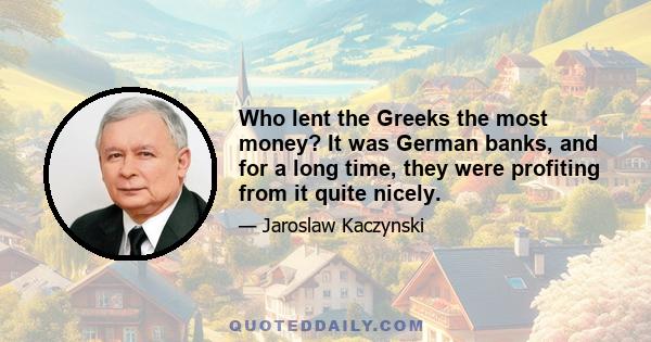 Who lent the Greeks the most money? It was German banks, and for a long time, they were profiting from it quite nicely.