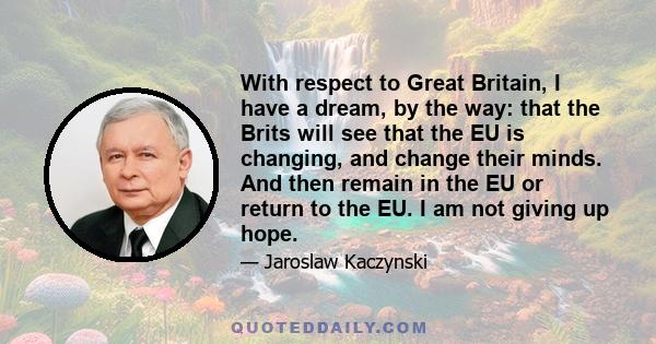 With respect to Great Britain, I have a dream, by the way: that the Brits will see that the EU is changing, and change their minds. And then remain in the EU or return to the EU. I am not giving up hope.