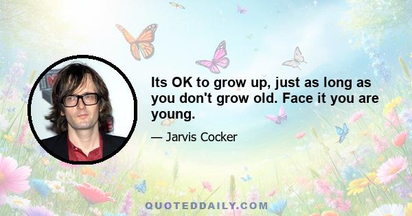 Its OK to grow up, just as long as you don't grow old. Face it you are young.