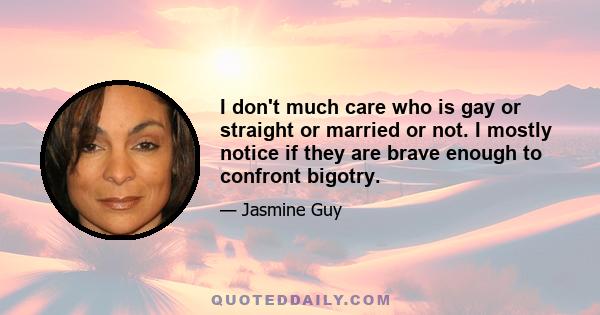 I don't much care who is gay or straight or married or not. I mostly notice if they are brave enough to confront bigotry.