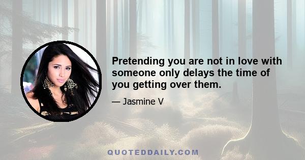 Pretending you are not in love with someone only delays the time of you getting over them.