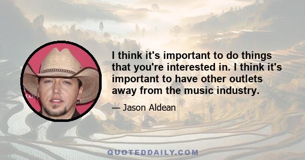 I think it's important to do things that you're interested in. I think it's important to have other outlets away from the music industry.
