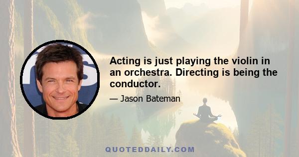 Acting is just playing the violin in an orchestra. Directing is being the conductor.