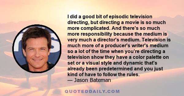 I did a good bit of episodic television directing, but directing a movie is so much more complicated. And there's so much more responsibility because the medium is very much a director's medium. Television is much more