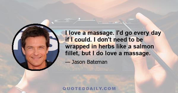 I love a massage. I'd go every day if I could. I don't need to be wrapped in herbs like a salmon fillet, but I do love a massage.