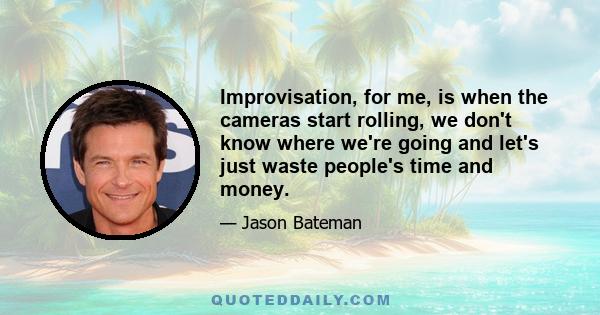 Improvisation, for me, is when the cameras start rolling, we don't know where we're going and let's just waste people's time and money.