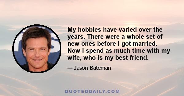 My hobbies have varied over the years. There were a whole set of new ones before I got married. Now I spend as much time with my wife, who is my best friend.