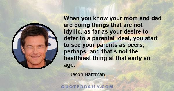 When you know your mom and dad are doing things that are not idyllic, as far as your desire to defer to a parental ideal, you start to see your parents as peers, perhaps, and that's not the healthiest thing at that