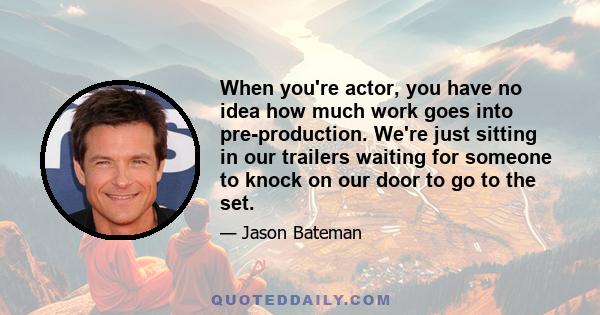 When you're actor, you have no idea how much work goes into pre-production. We're just sitting in our trailers waiting for someone to knock on our door to go to the set.