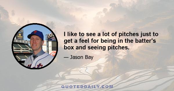 I like to see a lot of pitches just to get a feel for being in the batter's box and seeing pitches.