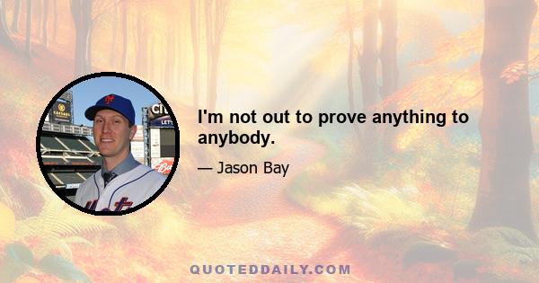 I'm not out to prove anything to anybody.