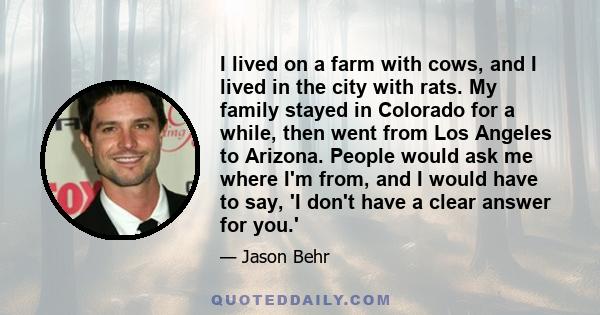 I lived on a farm with cows, and I lived in the city with rats. My family stayed in Colorado for a while, then went from Los Angeles to Arizona. People would ask me where I'm from, and I would have to say, 'I don't have 