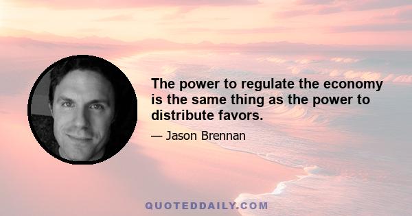 The power to regulate the economy is the same thing as the power to distribute favors.