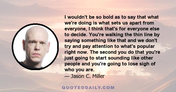 I wouldn't be so bold as to say that what we're doing is what sets us apart from everyone, I think that's for everyone else to decide. You're walking the thin line by saying something like that and we don't try and pay