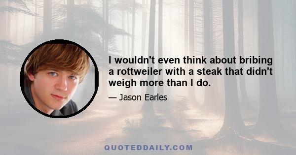 I wouldn't even think about bribing a rottweiler with a steak that didn't weigh more than I do.