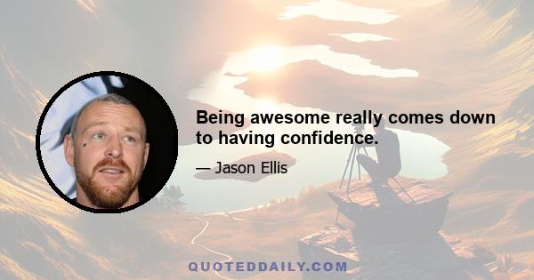 Being awesome really comes down to having confidence.