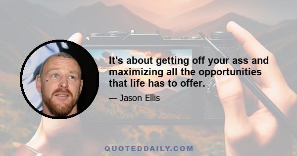 It's about getting off your ass and maximizing all the opportunities that life has to offer.