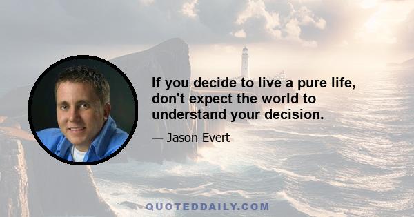 If you decide to live a pure life, don't expect the world to understand your decision.