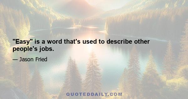 Easy is a word that's used to describe other people's jobs.