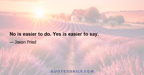 No is easier to do. Yes is easier to say.