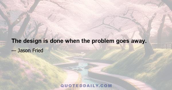 The design is done when the problem goes away.