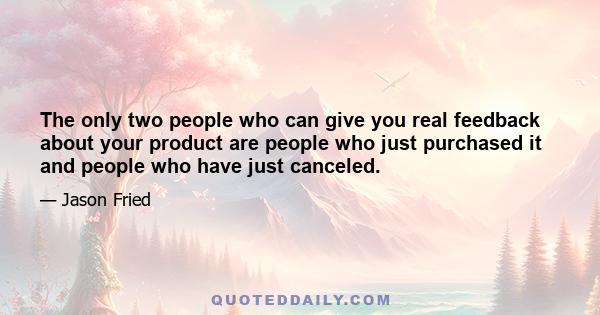 The only two people who can give you real feedback about your product are people who just purchased it and people who have just canceled.