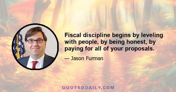 Fiscal discipline begins by leveling with people, by being honest, by paying for all of your proposals.