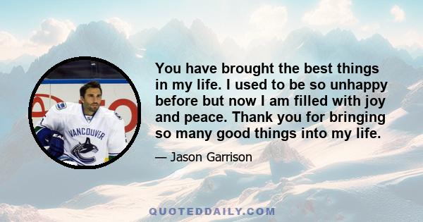 You have brought the best things in my life. I used to be so unhappy before but now I am filled with joy and peace. Thank you for bringing so many good things into my life.