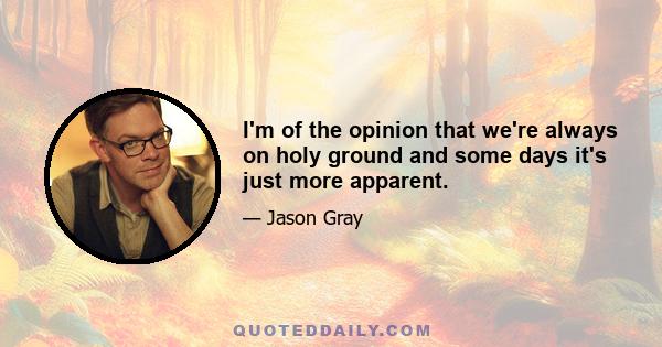 I'm of the opinion that we're always on holy ground and some days it's just more apparent.