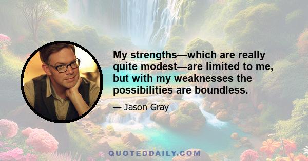 My strengths—which are really quite modest—are limited to me, but with my weaknesses the possibilities are boundless.