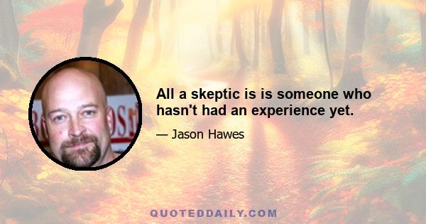 All a skeptic is is someone who hasn't had an experience yet.