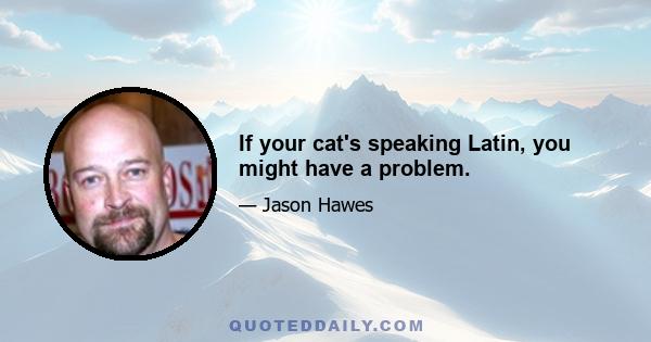 If your cat's speaking Latin, you might have a problem.