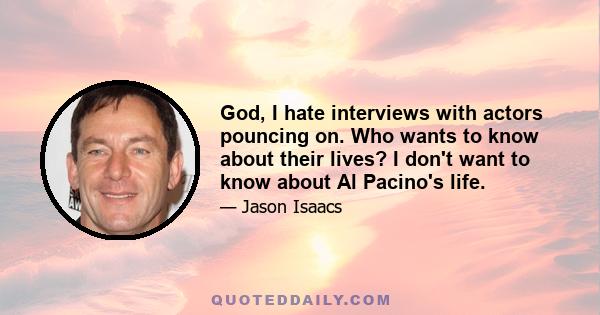 God, I hate interviews with actors pouncing on. Who wants to know about their lives? I don't want to know about Al Pacino's life.