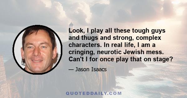 Look, I play all these tough guys and thugs and strong, complex characters. In real life, I am a cringing, neurotic Jewish mess. Can't I for once play that on stage?