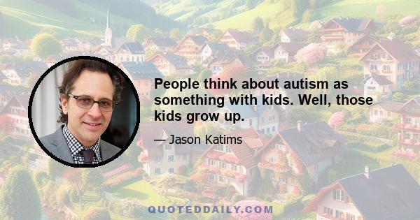 People think about autism as something with kids. Well, those kids grow up.