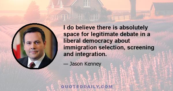 I do believe there is absolutely space for legitimate debate in a liberal democracy about immigration selection, screening and integration.