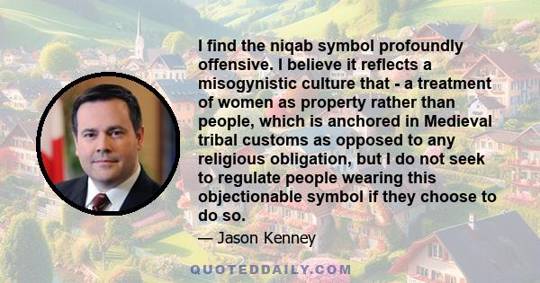 I find the niqab symbol profoundly offensive. I believe it reflects a misogynistic culture that - a treatment of women as property rather than people, which is anchored in Medieval tribal customs as opposed to any