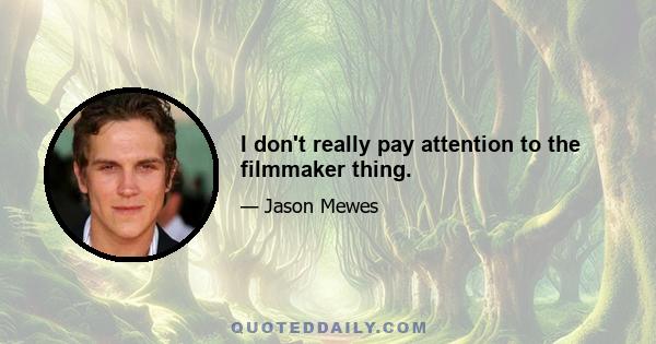 I don't really pay attention to the filmmaker thing.
