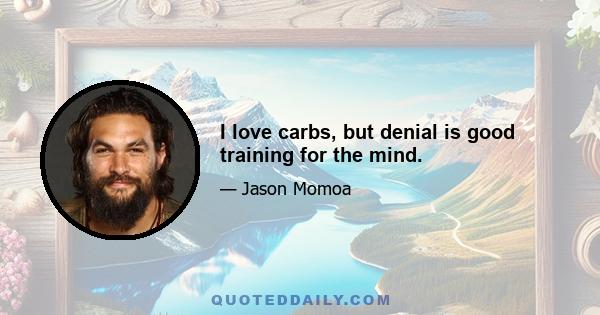 I love carbs, but denial is good training for the mind.