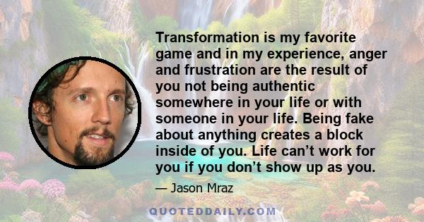 Transformation is my favorite game and in my experience, anger and frustration are the result of you not being authentic somewhere in your life or with someone in your life. Being fake about anything creates a block