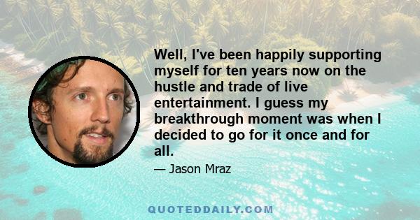 Well, I've been happily supporting myself for ten years now on the hustle and trade of live entertainment. I guess my breakthrough moment was when I decided to go for it once and for all.